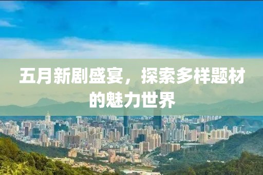 五月新剧盛宴，探索多样题材的魅力世界