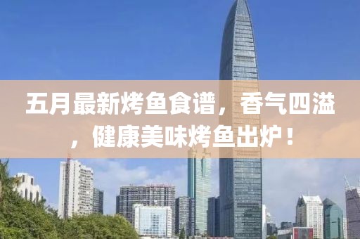 五月最新烤鱼食谱，香气四溢，健康美味烤鱼出炉！