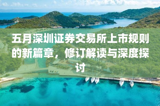 五月深圳证券交易所上市规则的新篇章，修订解读与深度探讨
