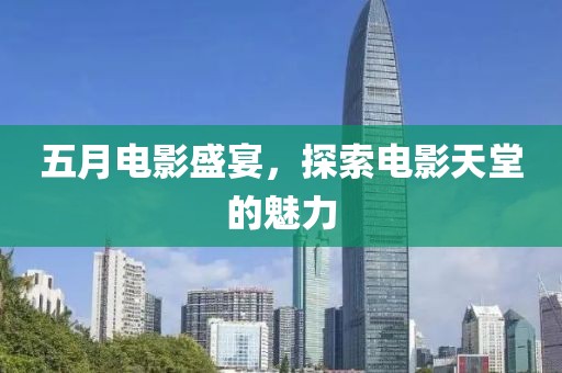 五月电影盛宴，探索电影天堂的魅力
