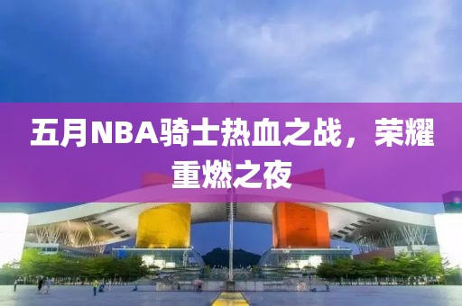 五月NBA骑士热血之战，荣耀重燃之夜