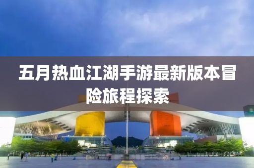 五月热血江湖手游最新版本冒险旅程探索
