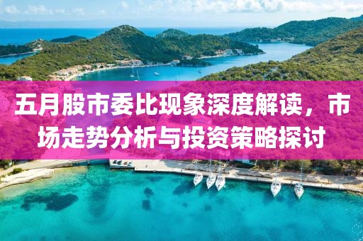 五月股市委比现象深度解读，市场走势分析与投资策略探讨