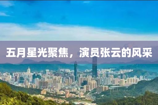 五月星光聚焦，演员张云的风采