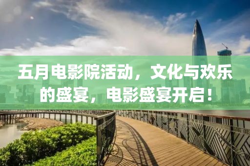 五月电影院活动，文化与欢乐的盛宴，电影盛宴开启！