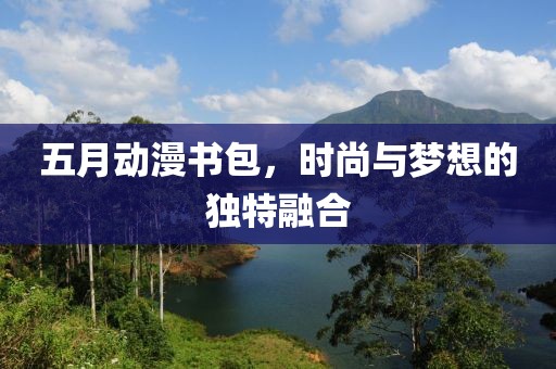 五月动漫书包，时尚与梦想的独特融合