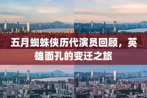 五月蜘蛛侠历代演员回顾，英雄面孔的变迁之旅