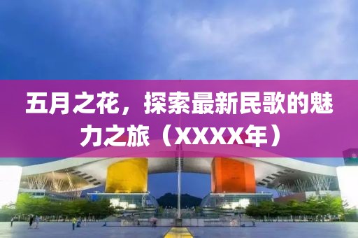 五月之花，探索最新民歌的魅力之旅（XXXX年）