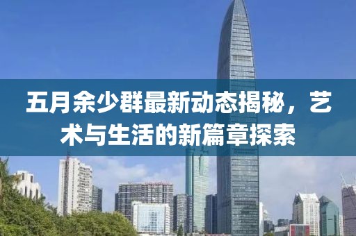 五月余少群最新动态揭秘，艺术与生活的新篇章探索