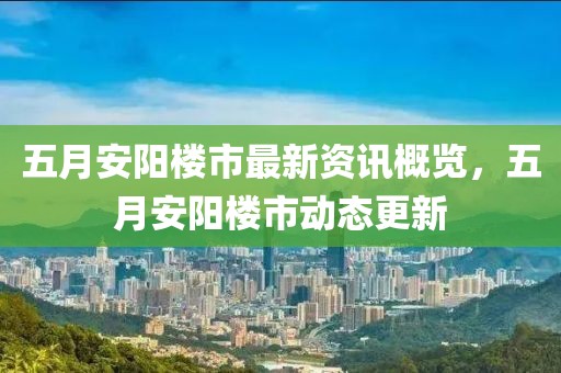 五月安阳楼市最新资讯概览，五月安阳楼市动态更新