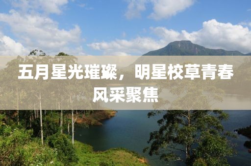 五月星光璀璨，明星校草青春风采聚焦