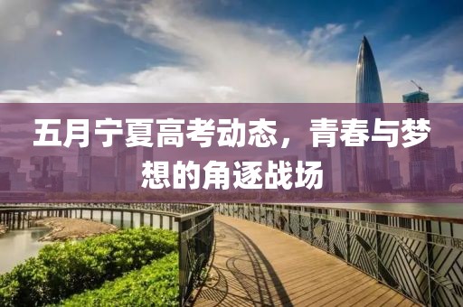 五月宁夏高考动态，青春与梦想的角逐战场