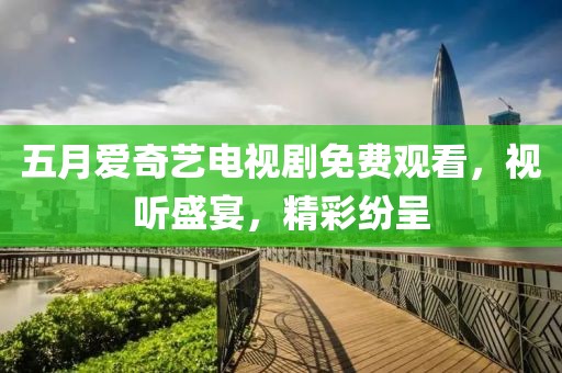 五月爱奇艺电视剧免费观看，视听盛宴，精彩纷呈