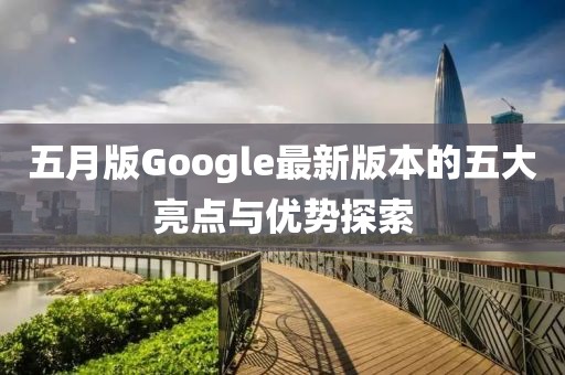五月版Google最新版本的五大亮点与优势探索