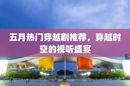 五月热门穿越剧推荐，穿越时空的视听盛宴
