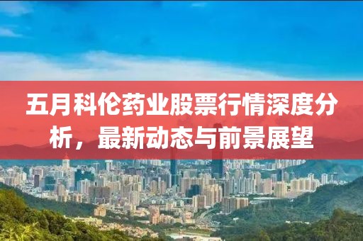 五月科伦药业股票行情深度分析，最新动态与前景展望