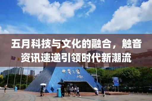 五月科技与文化的融合，触音资讯速递引领时代新潮流