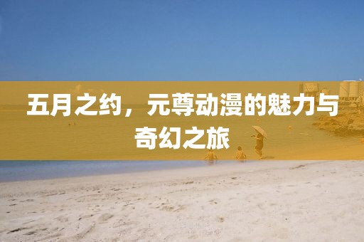 五月之约，元尊动漫的魅力与奇幻之旅