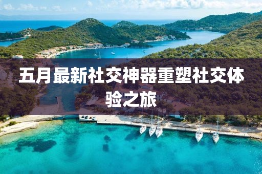 五月最新社交神器重塑社交体验之旅