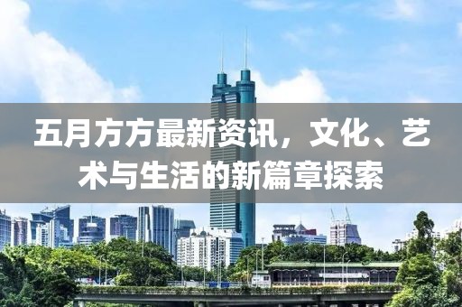 五月方方最新资讯，文化、艺术与生活的新篇章探索
