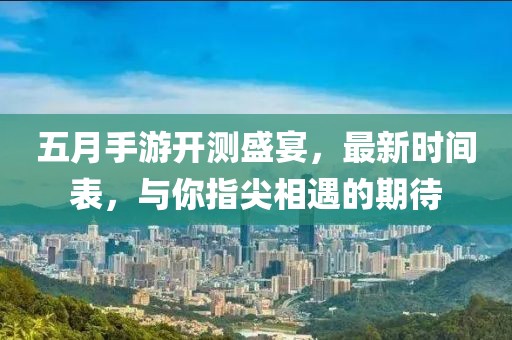 五月手游开测盛宴，最新时间表，与你指尖相遇的期待