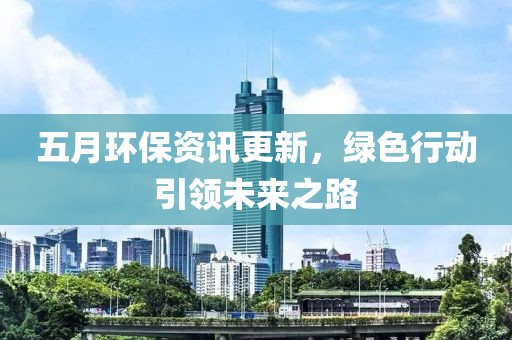 五月环保资讯更新，绿色行动引领未来之路
