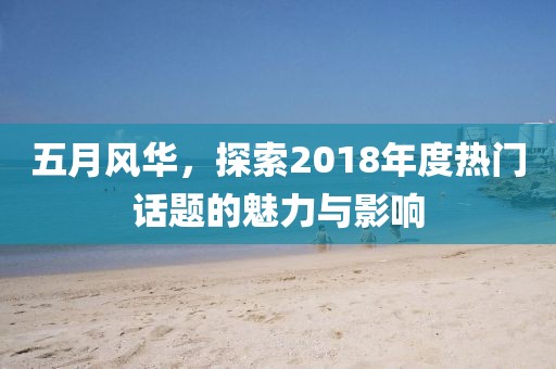 五月风华，探索2018年度热门话题的魅力与影响