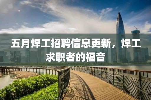 五月焊工招聘信息更新，焊工求职者的福音
