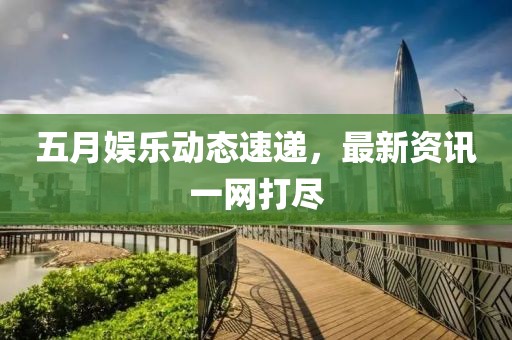五月娱乐动态速递，最新资讯一网打尽