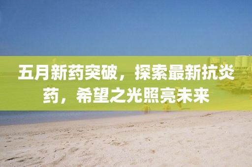 五月新药突破，探索最新抗炎药，希望之光照亮未来
