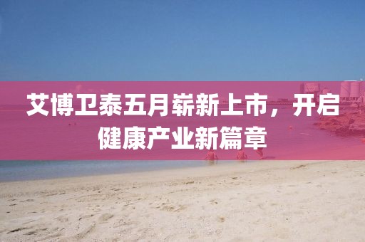 艾博卫泰五月崭新上市，开启健康产业新篇章