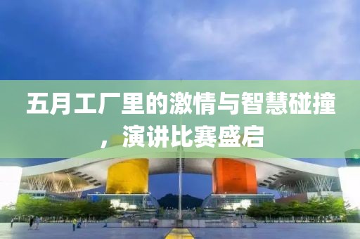 五月工厂里的激情与智慧碰撞，演讲比赛盛启