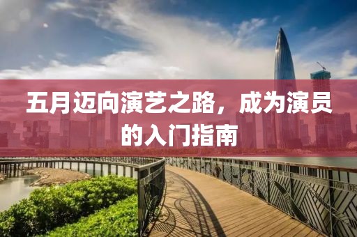 五月迈向演艺之路，成为演员的入门指南