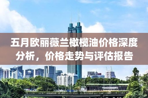 五月欧丽薇兰橄榄油价格深度分析，价格走势与评估报告