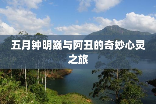 五月钟明巍与阿丑的奇妙心灵之旅