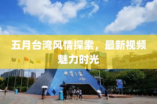 五月台湾风情探索，最新视频魅力时光