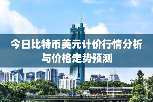 今日比特币美元计价行情分析与价格走势预测