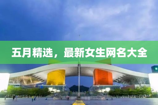 五月精选，最新女生网名大全