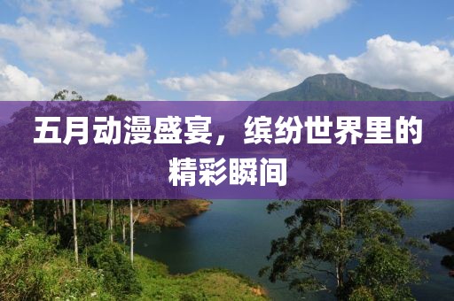 五月动漫盛宴，缤纷世界里的精彩瞬间