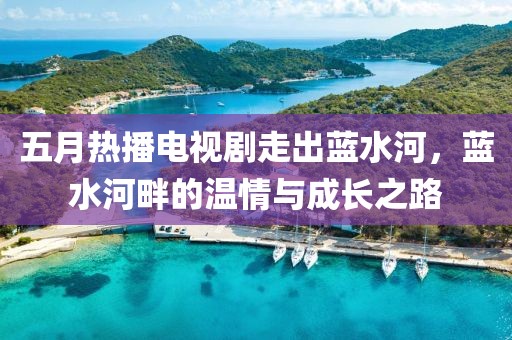 五月热播电视剧走出蓝水河，蓝水河畔的温情与成长之路