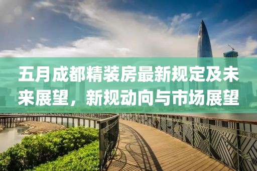 五月成都精装房最新规定及未来展望，新规动向与市场展望
