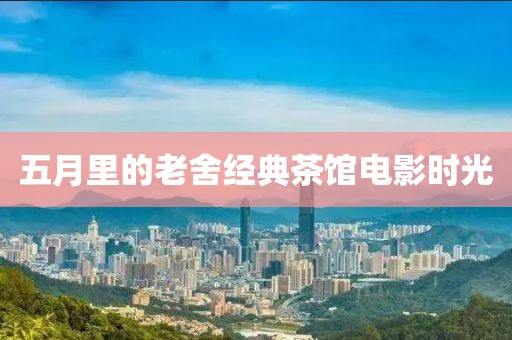 五月里的老舍经典茶馆电影时光