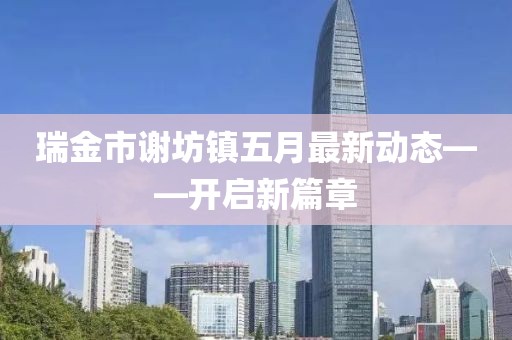 瑞金市谢坊镇五月最新动态——开启新篇章