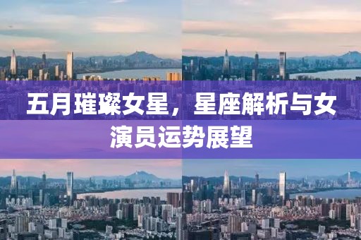 五月璀璨女星，星座解析与女演员运势展望