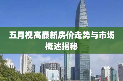 五月视高最新房价走势与市场概述揭秘