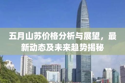 五月山苏价格分析与展望，最新动态及未来趋势揭秘