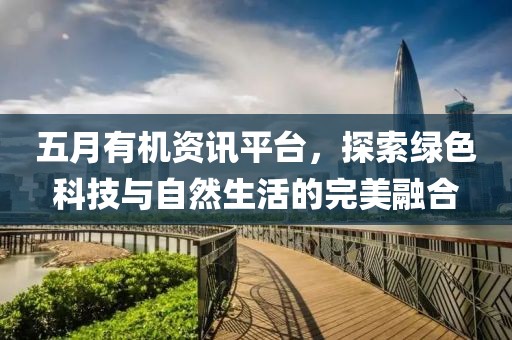 五月有机资讯平台，探索绿色科技与自然生活的完美融合