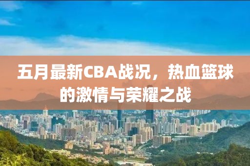 五月最新CBA战况，热血篮球的激情与荣耀之战