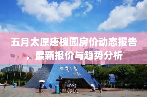 五月太原唐槐园房价动态报告，最新报价与趋势分析