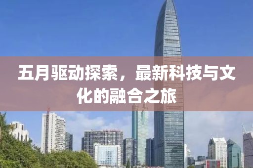五月驱动探索，最新科技与文化的融合之旅